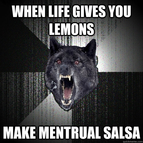 when life gives you lemons make mentrual salsa  Insanity Wolf