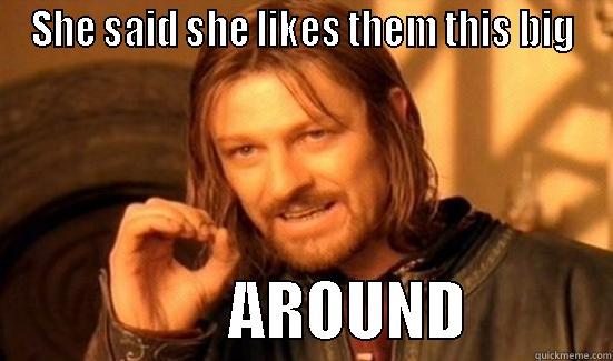 This big... wtfuq? - SHE SAID SHE LIKES THEM THIS BIG                   AROUND           Boromir