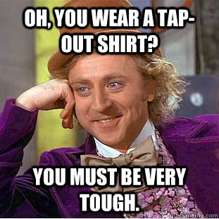 Oh, you wear a tap-out shirt? You must be very tough.  Condescending Wonka