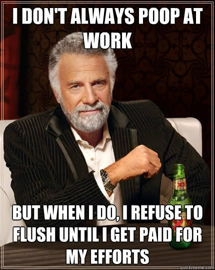 I don't always poop at work But when I do, I refuse to flush until I get paid for my efforts - I don't always poop at work But when I do, I refuse to flush until I get paid for my efforts  The Most Interesting Man In The World