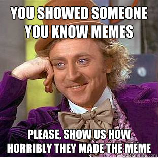 you showed someone you know memes
 please, show us how horribly they made the meme  Condescending Wonka