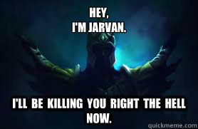 Hey,  
I'm Jarvan. I'll  Be  Killing  you  right  the  Hell  Now.  Jarvan 4