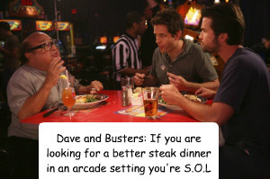 Dave and Busters: If you are looking for a better steak dinner in an arcade setting you're S.O.L - Dave and Busters: If you are looking for a better steak dinner in an arcade setting you're S.O.L  Always sunny great recession