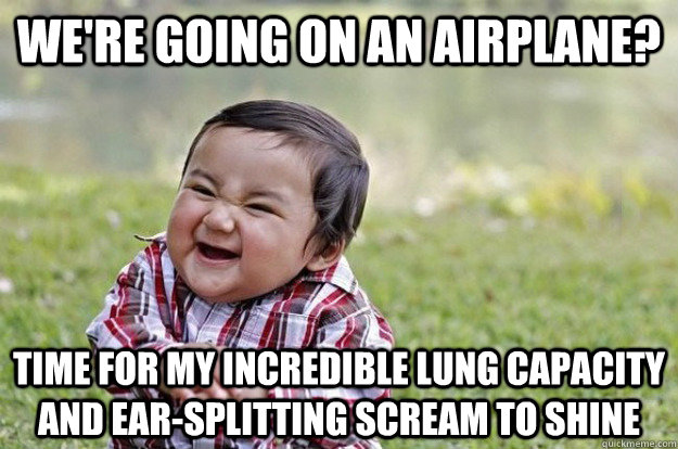 We're going on an airplane? time for my incredible lung capacity and ear-splitting scream to shine  Evil Toddler