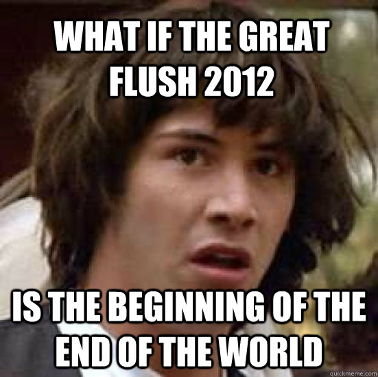 What if The Great Flush 2012 is the beginning of the end of the world  conspiracy keanu