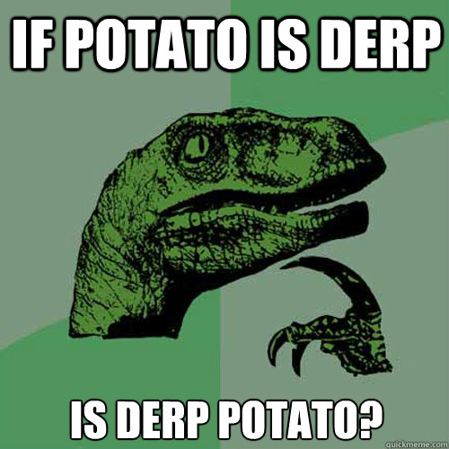 If potato is derp is derp potato?  Philosoraptor