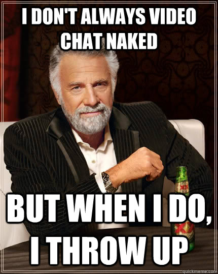 I don't always video chat naked but when I do, I throw up  The Most Interesting Man In The World