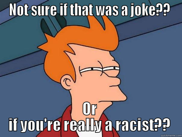 NOT SURE IF THAT WAS A JOKE?? OR IF YOU'RE REALLY A RACIST?? Futurama Fry