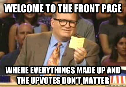 welcome to the front page where everythings made up and the upvotes don't matter  Whose Line