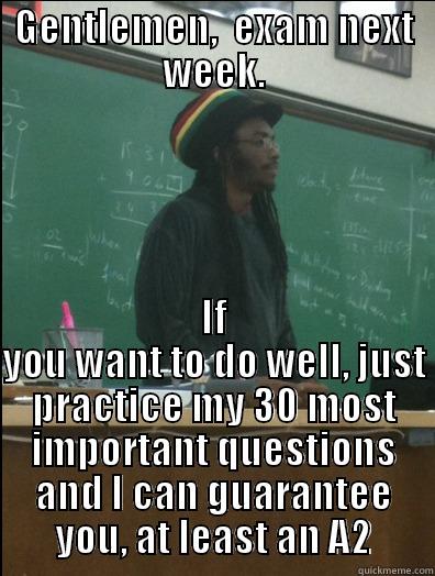 While prepping you for exam - GENTLEMEN,  EXAM NEXT WEEK. IF YOU WANT TO DO WELL, JUST PRACTICE MY 30 MOST IMPORTANT QUESTIONS AND I CAN GUARANTEE YOU, AT LEAST AN A2 Rasta Science Teacher