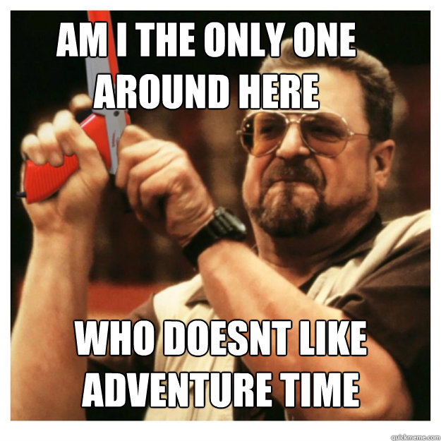 Am i the only one around here Who doesnt like adventure time   John Goodman