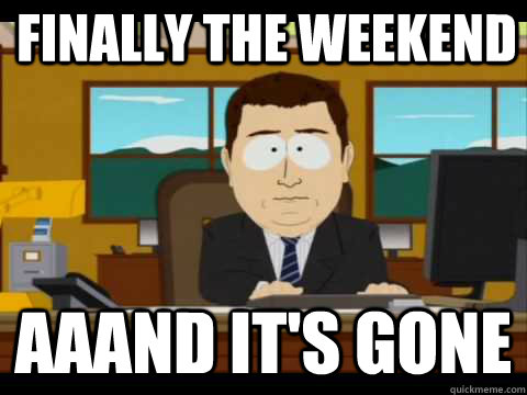 finally the weekend  Aaand It's Gone - finally the weekend  Aaand It's Gone  And its gone