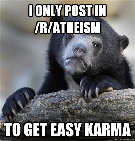 I only post in /r/atheism to get easy karma  Confession Bear