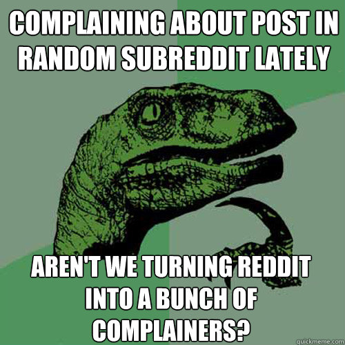 Complaining about post in random subreddit lately aren't we turning reddit into a bunch of complainers?  Philosoraptor