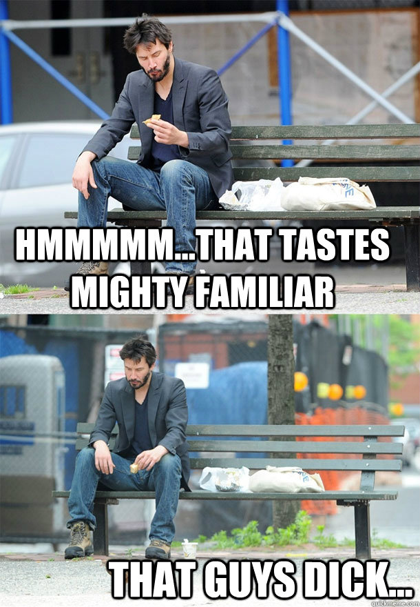 Hmmmmm...That tastes mighty familiar that guys dick...  Sad Keanu