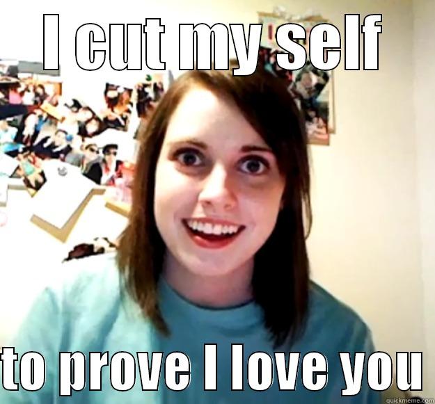 Girls nowadays.. - I CUT MY SELF  TO PROVE I LOVE YOU Overly Attached Girlfriend