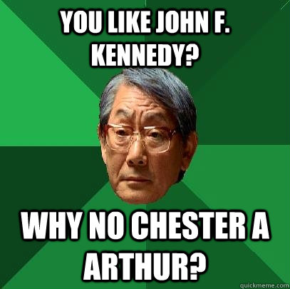 you like john f. kennedy? why no chester a arthur?  High Expectations Asian Father