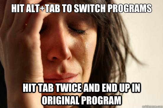 hit alt+TAB to switch programs hit tab twice and end up in original program  First World Problems