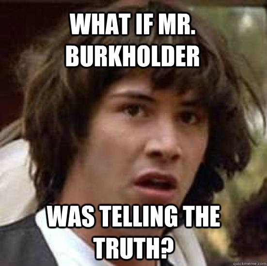 what if mr. burkholder was telling the truth?  conspiracy keanu