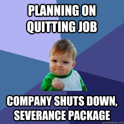 planning on quitting job company shuts down, severance package - planning on quitting job company shuts down, severance package  Success Kid