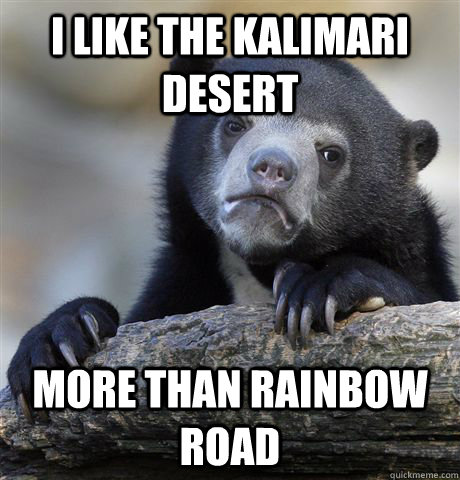 I like the kalimari desert more than rainbow road  Confession Bear