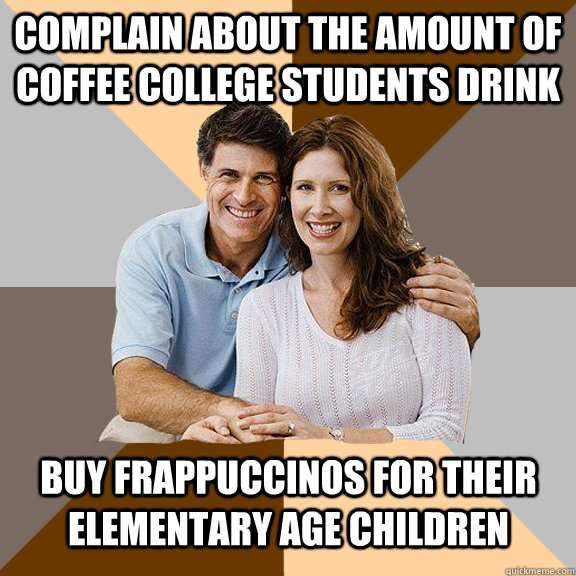 Complain about the amount of coffee college students drink Buy frappuccinos for their elementary age children   - Complain about the amount of coffee college students drink Buy frappuccinos for their elementary age children    Scumbag Parents