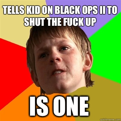 
Tells kid on Black ops II to shut the fuck up IS ONE  Angry School Boy