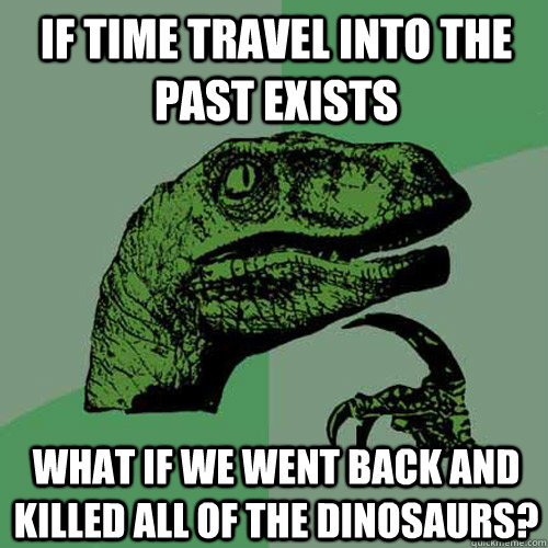 If time travel into the past exists What if we went back and killed all of the dinosaurs?  Philosoraptor