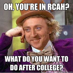 Oh, you're in rcah? what do you want to do after college?  Creepy Wonka