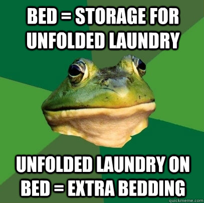 bed = storage for unfolded laundry unfolded laundry on bed = extra bedding - bed = storage for unfolded laundry unfolded laundry on bed = extra bedding  Foul Bachelor Frog