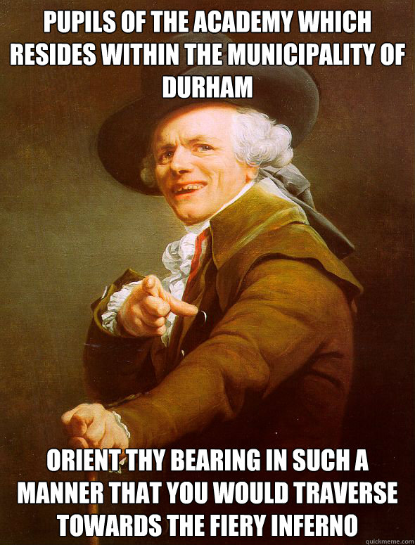 Pupils of the academy which resides within the municipality of Durham Orient thy bearing in such a manner that you would traverse towards the fiery inferno - Pupils of the academy which resides within the municipality of Durham Orient thy bearing in such a manner that you would traverse towards the fiery inferno  Joseph Ducreux