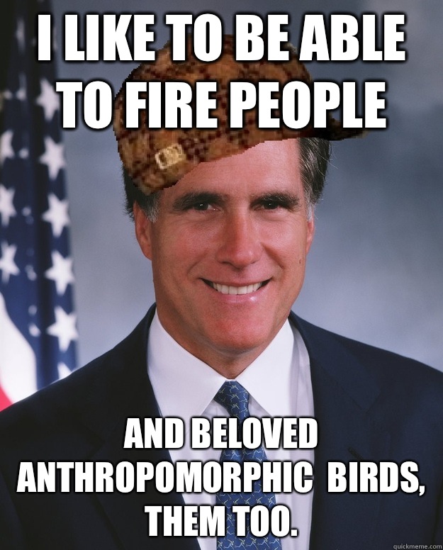 I like to be able to fire people And beloved anthropomorphic  birds, them too.    Scumbag Romney