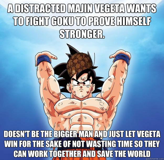 a distracted majin vegeta wants to fight goku to prove himself stronger. Doesn't be the bigger man and just let vegeta win for the sake of not wasting time so they can work together and save the world  Scumbag Goku