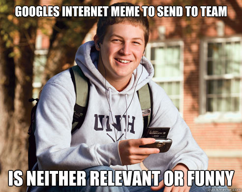 Googles Internet Meme to send to team Is neither relevant or funny - Googles Internet Meme to send to team Is neither relevant or funny  College Freshman