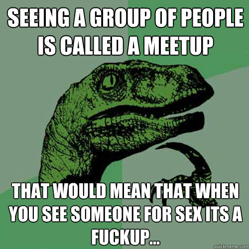 Seeing a group of people is called a meetup That would mean that when you see someone for sex its a fuckup...  Philosoraptor