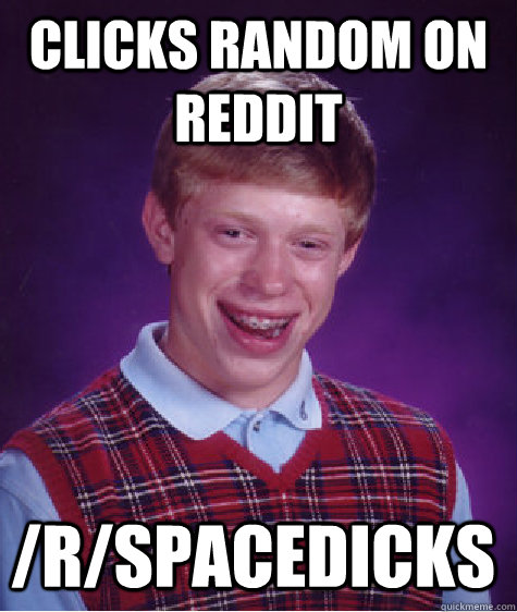 Clicks random on reddit /r/spacedicks  Bad Luck Brian