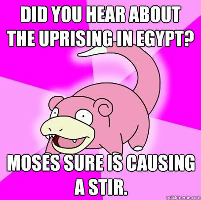 Did you hear about the uprising in Egypt? Moses sure is causing a stir.  
