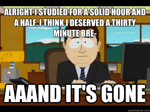 Alright i studied for a solid hour and a half, i think i deserved a thirty minute bre-  Aaand It's gone - Alright i studied for a solid hour and a half, i think i deserved a thirty minute bre-  Aaand It's gone  And its gone