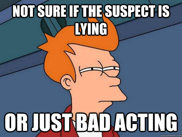 Not sure if the suspect is lying Or just bad acting  Futurama Fry