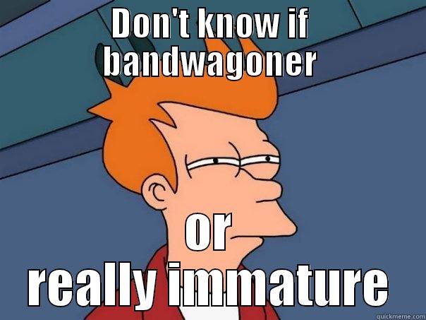 DON'T KNOW IF BANDWAGONER OR REALLY IMMATURE Futurama Fry