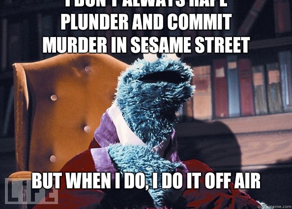 I don't always rape plunder and commit murder in sesame street but when i do, I do it off air  Cookieman