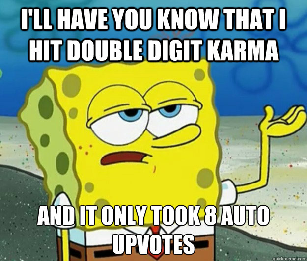 I'll have you know that I hit double digit karma And it only took 8 auto upvotes  Tough Spongebob