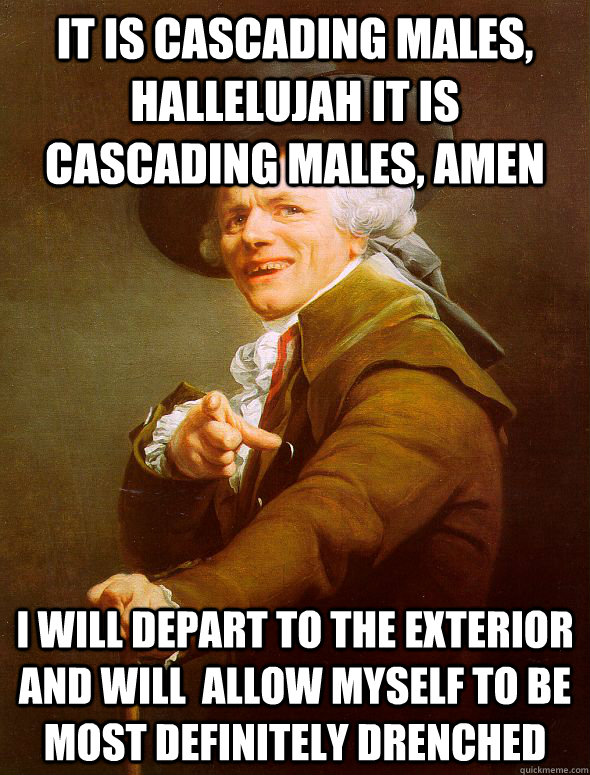 It is cascading males, hallelujah it is cascading males, amen I will depart to the exterior and will  allow myself to be most definitely drenched  Joseph Ducreux