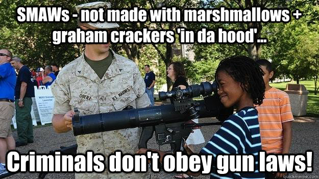 SMAWs - not made with marshmallows + graham crackers 'in da hood'... Criminals don't obey gun laws!  Black kid with gun