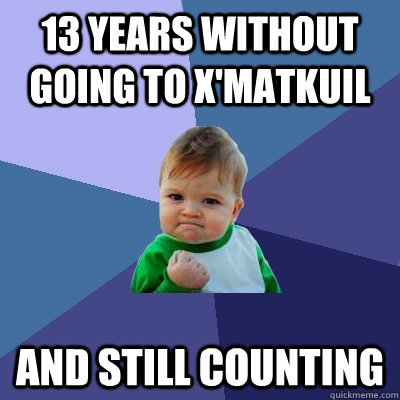 13 years without going to x'matkuil and still counting  Success Kid