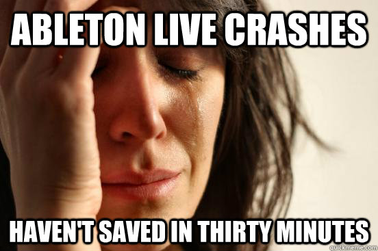 ableton live crashes Haven't saved in thirty minutes  First World Problems