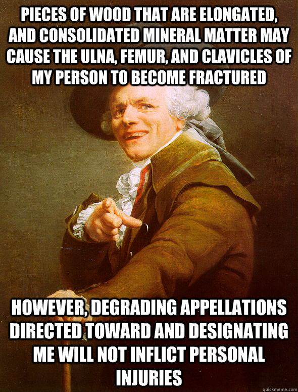 Pieces of wood that are elongated, and consolidated mineral matter may cause the ulna, femur, and clavicles of my person to become fractured however, degrading appellations directed toward and designating me will not inflict personal injuries  Joseph Ducreux