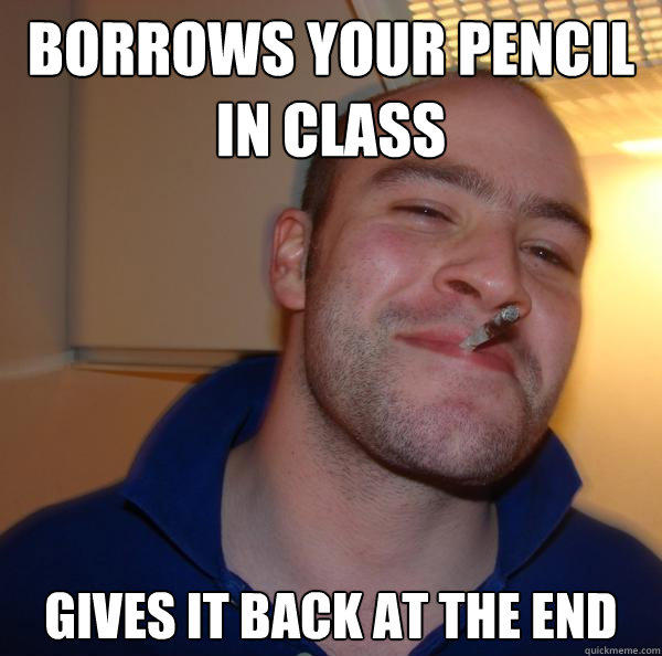 borrows your pencil in class gives it back at the end  