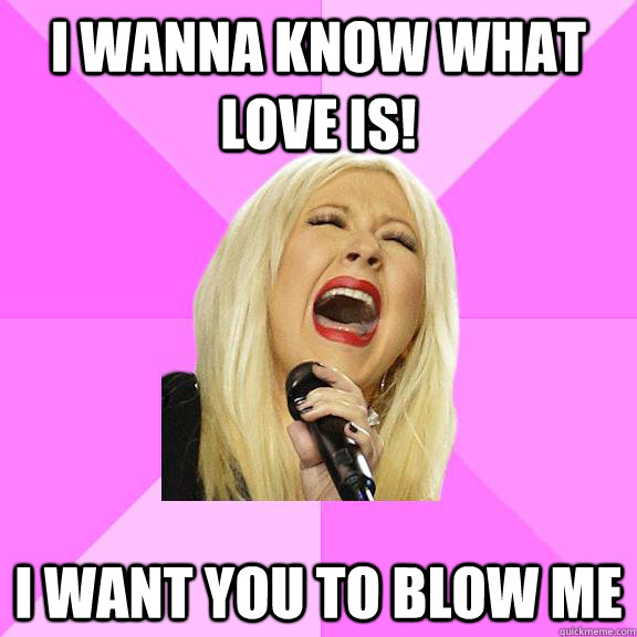 i wanna know what love is! i want you to blow me - i wanna know what love is! i want you to blow me  Wrong Lyrics Christina