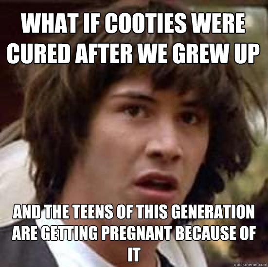 what if cooties were cured after we grew up and the teens of this generation are getting pregnant because of it  conspiracy keanu